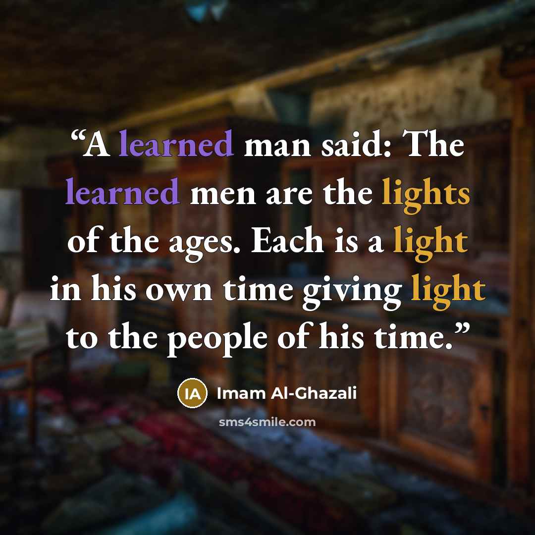 “A learned man said: The learned men are the lights of the ages. Each is a light in his own time giving light to the people of his time.” quote by Imam Al-Ghazali