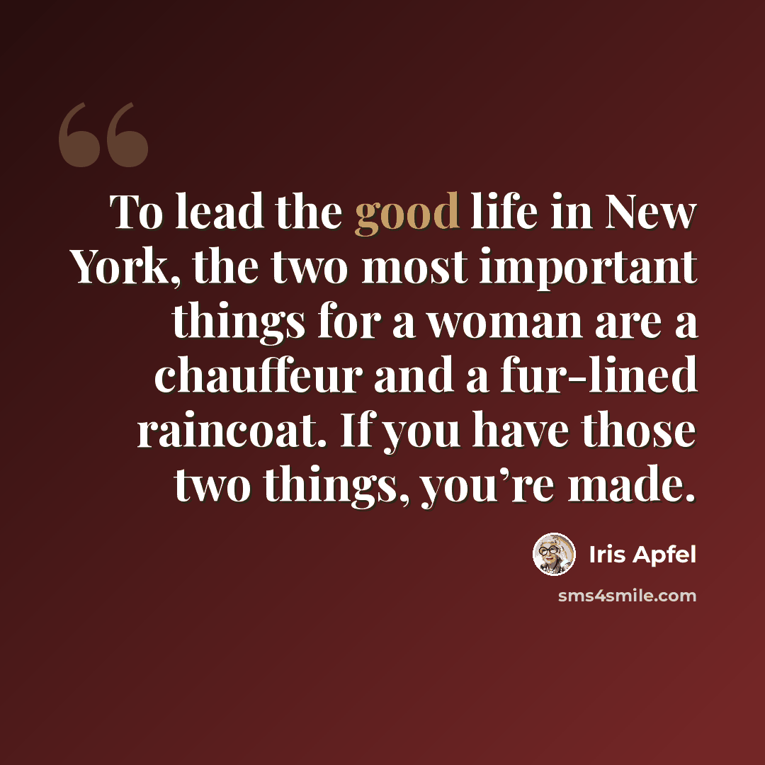 “To lead the good life in New York, the two most important things for a woman are a chauffeur and a fur-lined raincoat. If you have those two things, you’re made.” quote by Iris Apfel