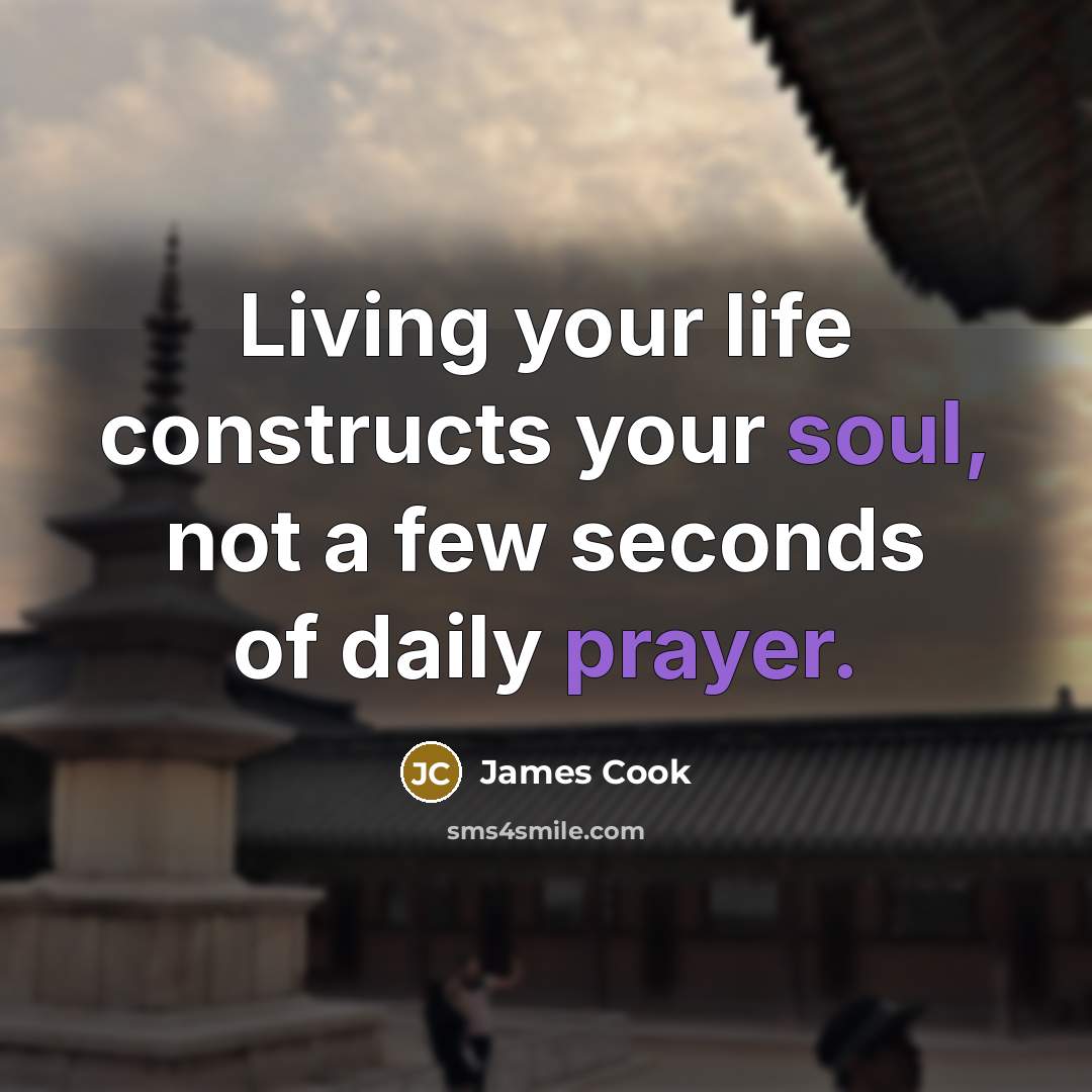 “Living your life constructs your soul, not a few seconds of daily prayer.” quote by James Cook