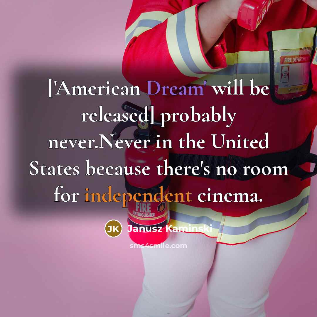 “['American Dream' will be released] probably never.Never in the United States because there's no room for independent cinema.” quote by Janusz Kaminski