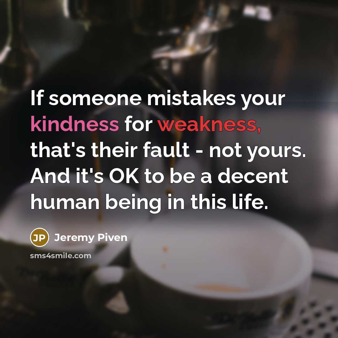 “If someone mistakes your kindness for weakness, that's their fault - not yours. And it's OK to be a decent human being in this life.” quote by Jeremy Piven