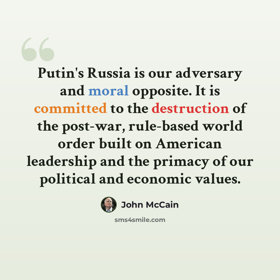 “Putin's Russia is our adversary and moral opposite. It is committed to the destruction of the post-war, rule-based world order built on American leadership and the primacy of our political and economic values.” quote by John McCain