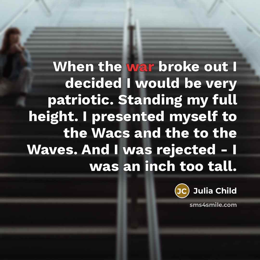“When the war broke out I decided I would be very patriotic. Standing my full height. I presented myself to the Wacs and the to the Waves. And I was rejected - I was an inch too tall.” quote by Julia Child
