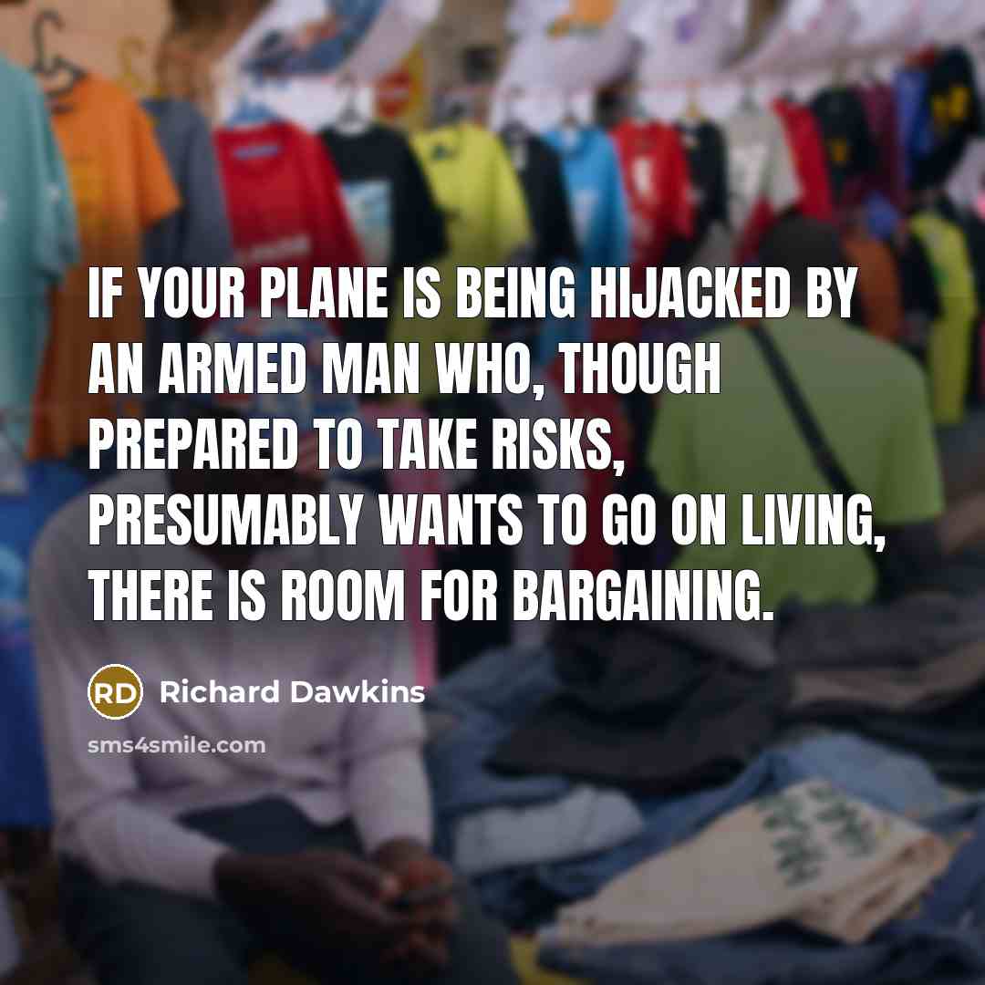 “If your plane is being hijacked by an armed man who, though prepared to take risks, presumably wants to go on living, there is room for bargaining.” quote by Richard Dawkins