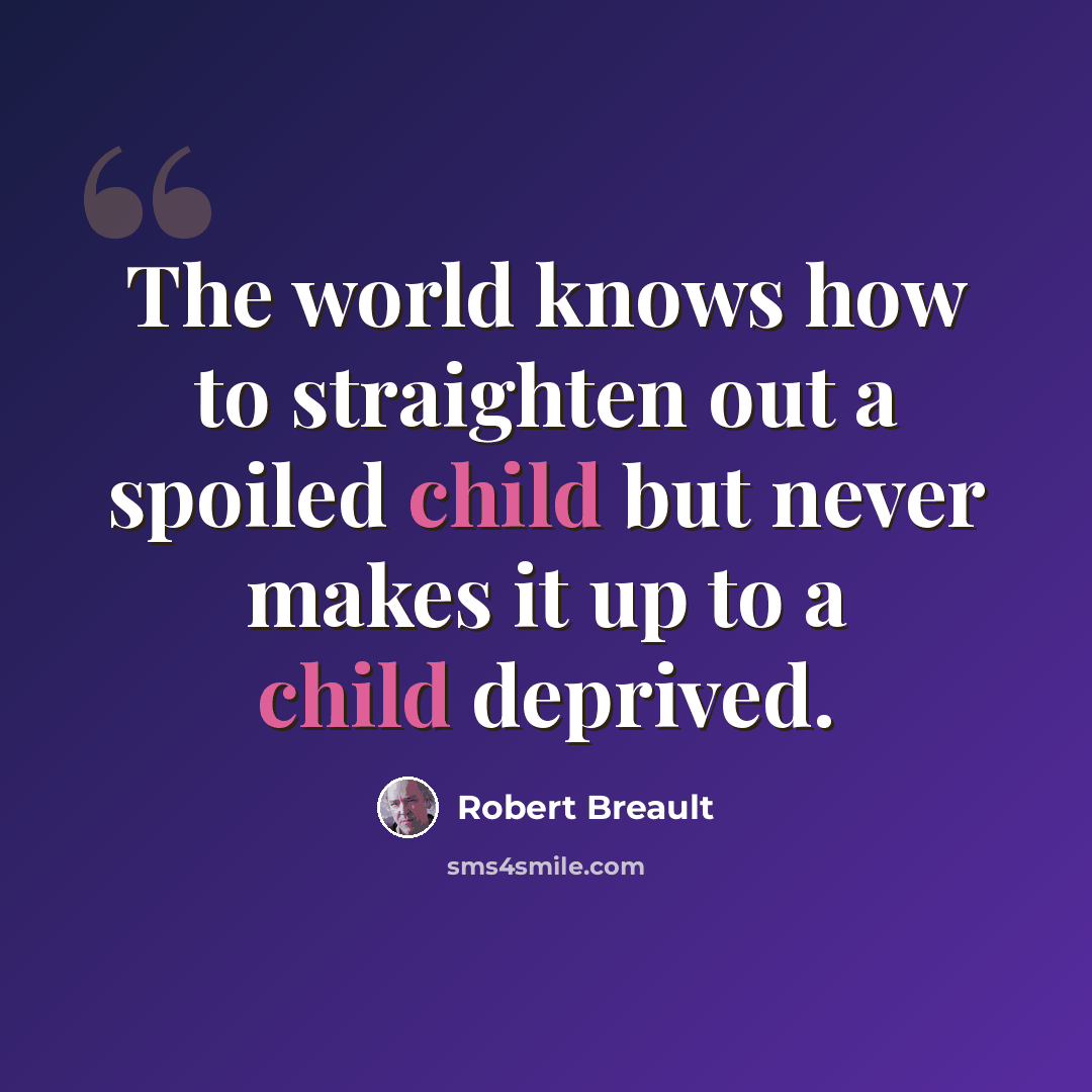 “The world knows how to straighten out a spoiled child but never makes it up to a child deprived.” quote by Robert Breault