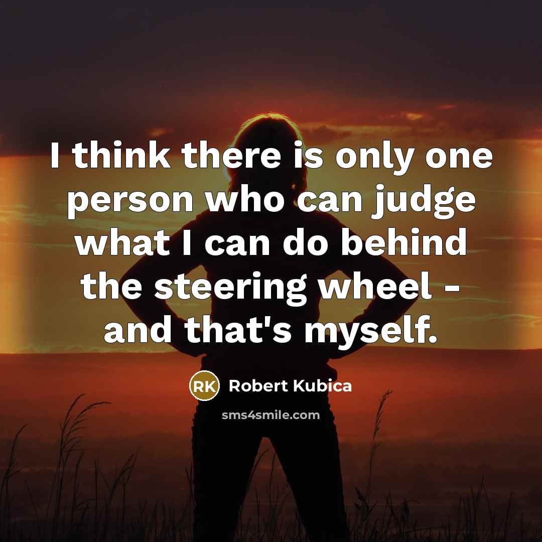 “I think there is only one person who can judge what I can do behind the steering wheel - and that's myself.” quote by Robert Kubica