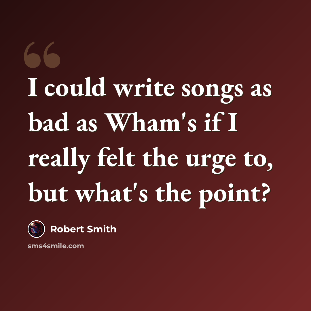 “I could write songs as bad as Wham's if I really felt the urge to, but what's the point?” quote by Robert Smith
