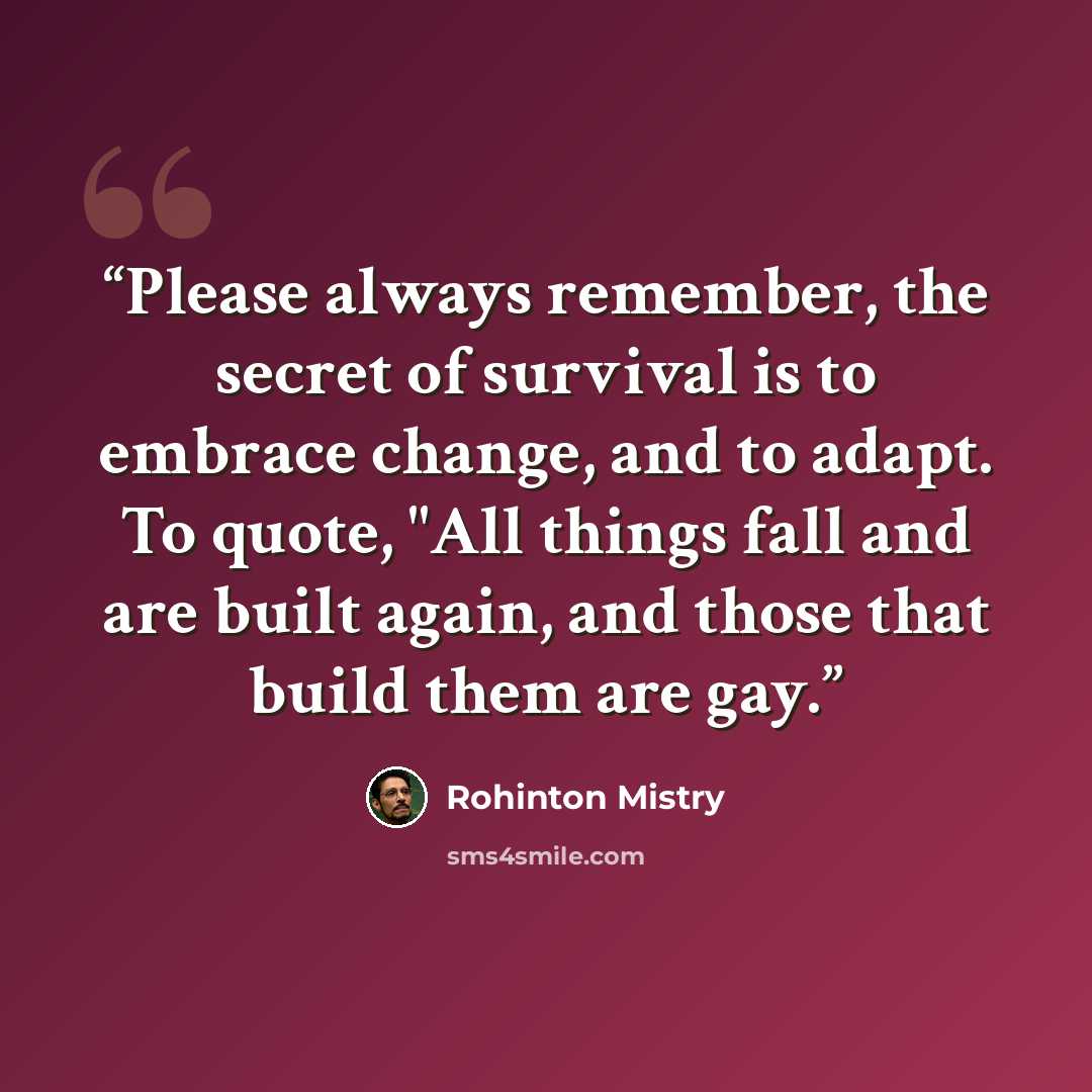 “Please always remember, the secret of survival is to embrace change, and to adapt. To quote, "All things fall and are built again, and those that build them are gay.” quote by Rohinton Mistry