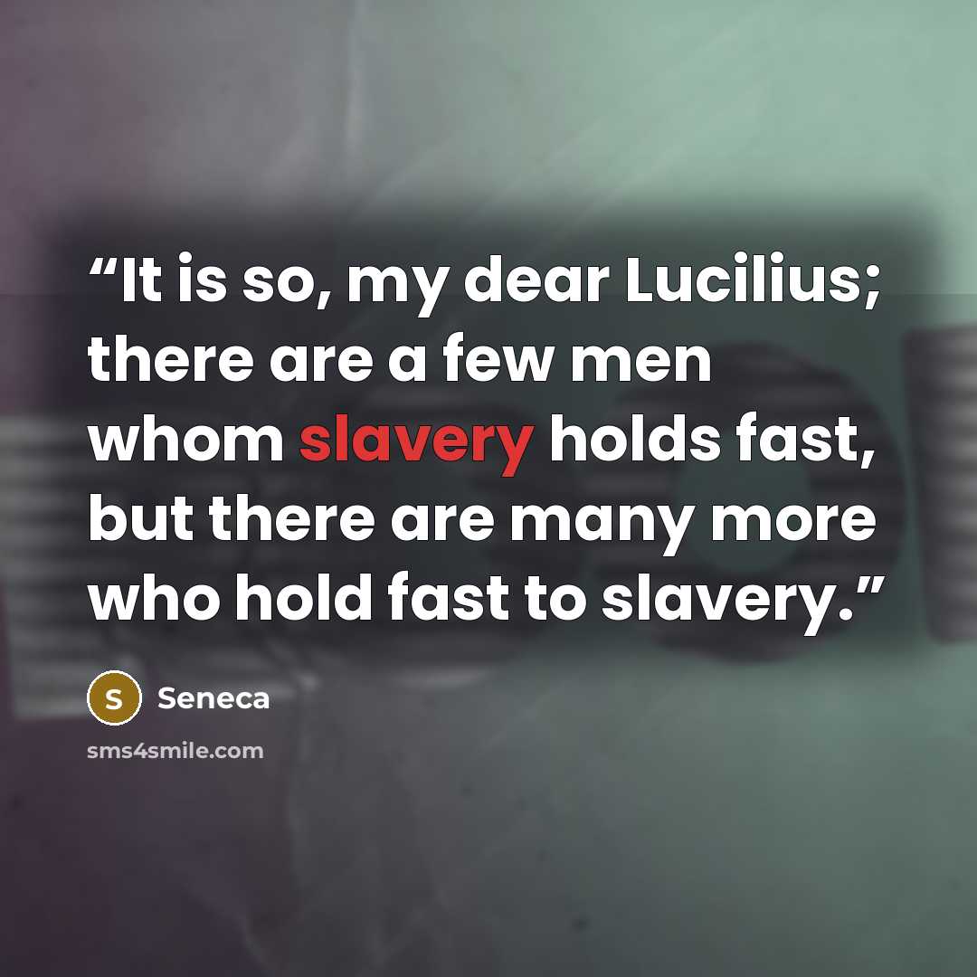 “It is so, my dear Lucilius; there are a few men whom slavery holds fast, but there are many more who hold fast to slavery.” quote by Seneca