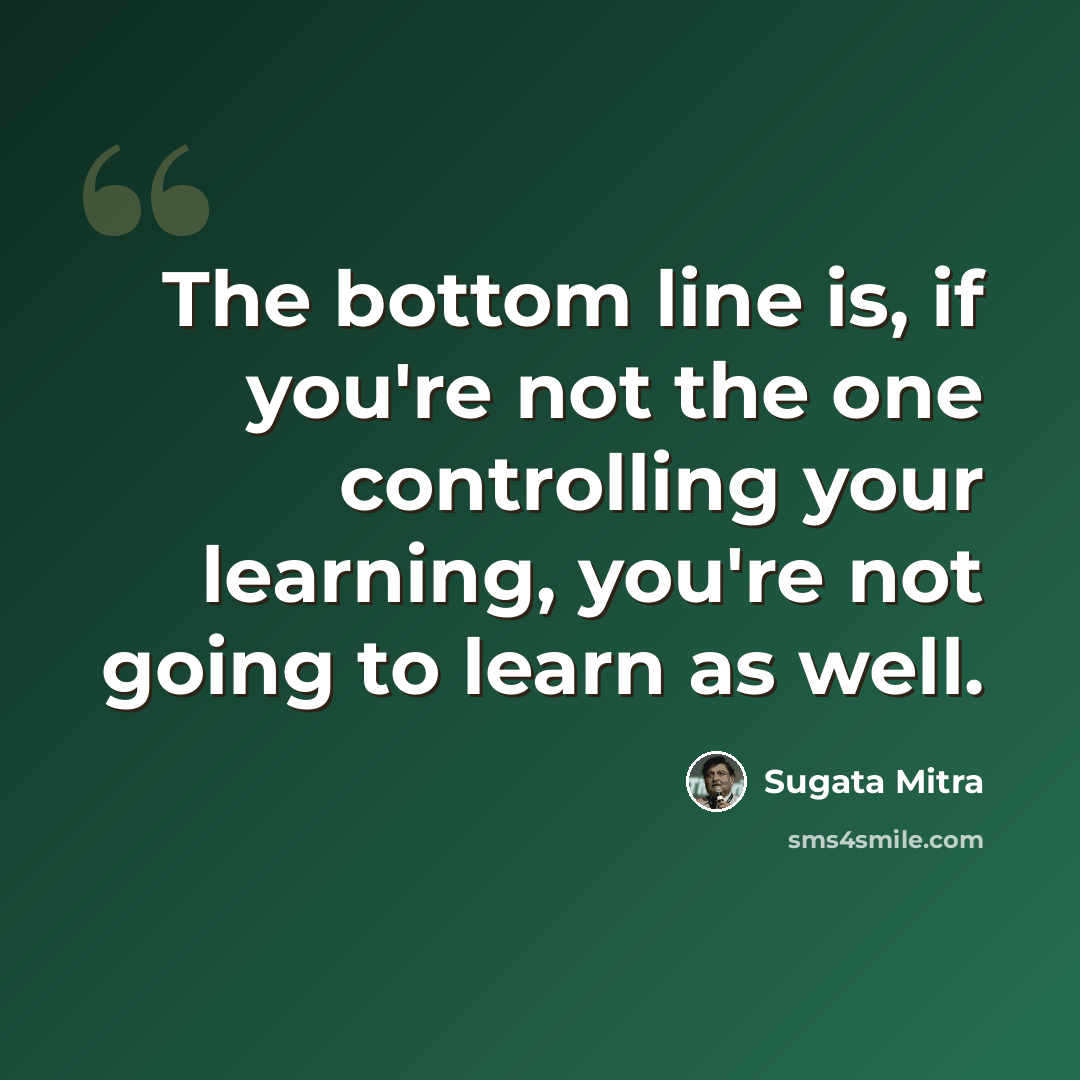 “The bottom line is, if you're not the one controlling your learning, you're not going to learn as well.” quote by Sugata Mitra