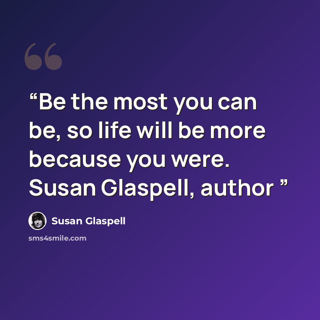 “Be the most you can be, so life will be more because you were. Susan Glaspell, author” quote by Susan Glaspell