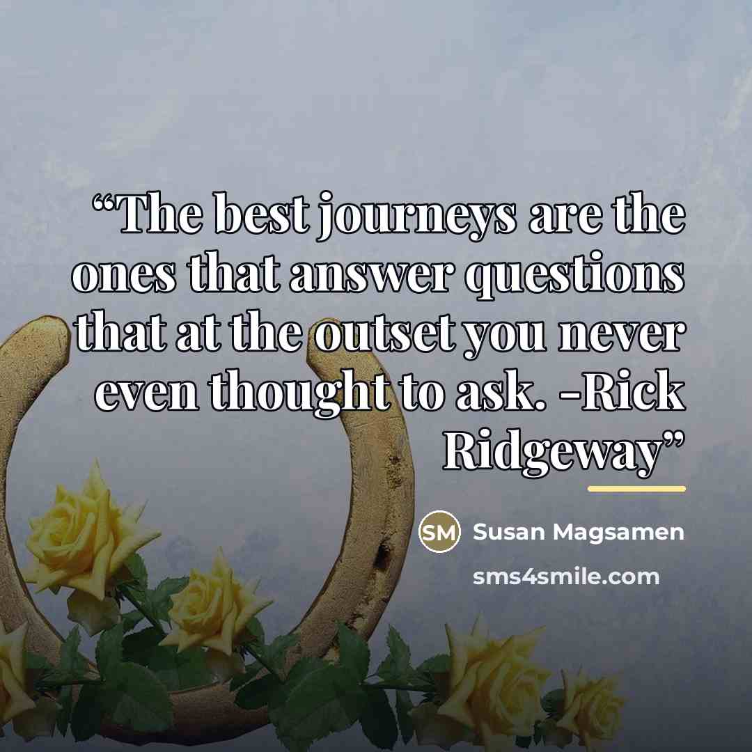 “The best journeys are the ones that answer questions that at the outset you never even thought to ask. -Rick Ridgeway” quote by Susan Magsamen