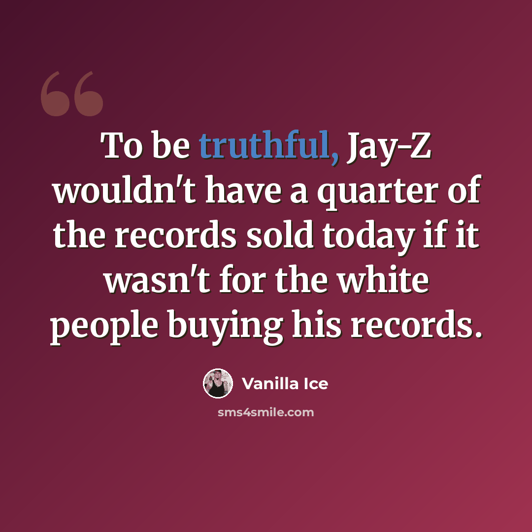 “To be truthful, Jay-Z wouldn't have a quarter of the records sold today if it wasn't for the white people buying his records.” quote by Vanilla Ice