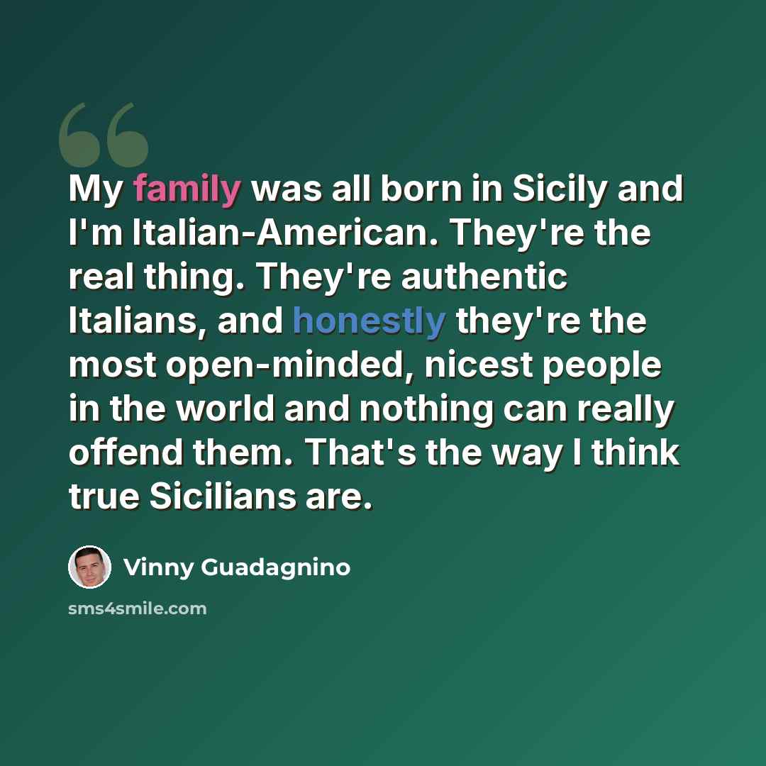 “My family was all born in Sicily and I'm Italian-American. They're the real thing. They're authentic Italians, and honestly they're the most open-minded, nicest people in the world and nothing can really offend them. That's the way I think true Sicilians are.” quote by Vinny Guadagnino