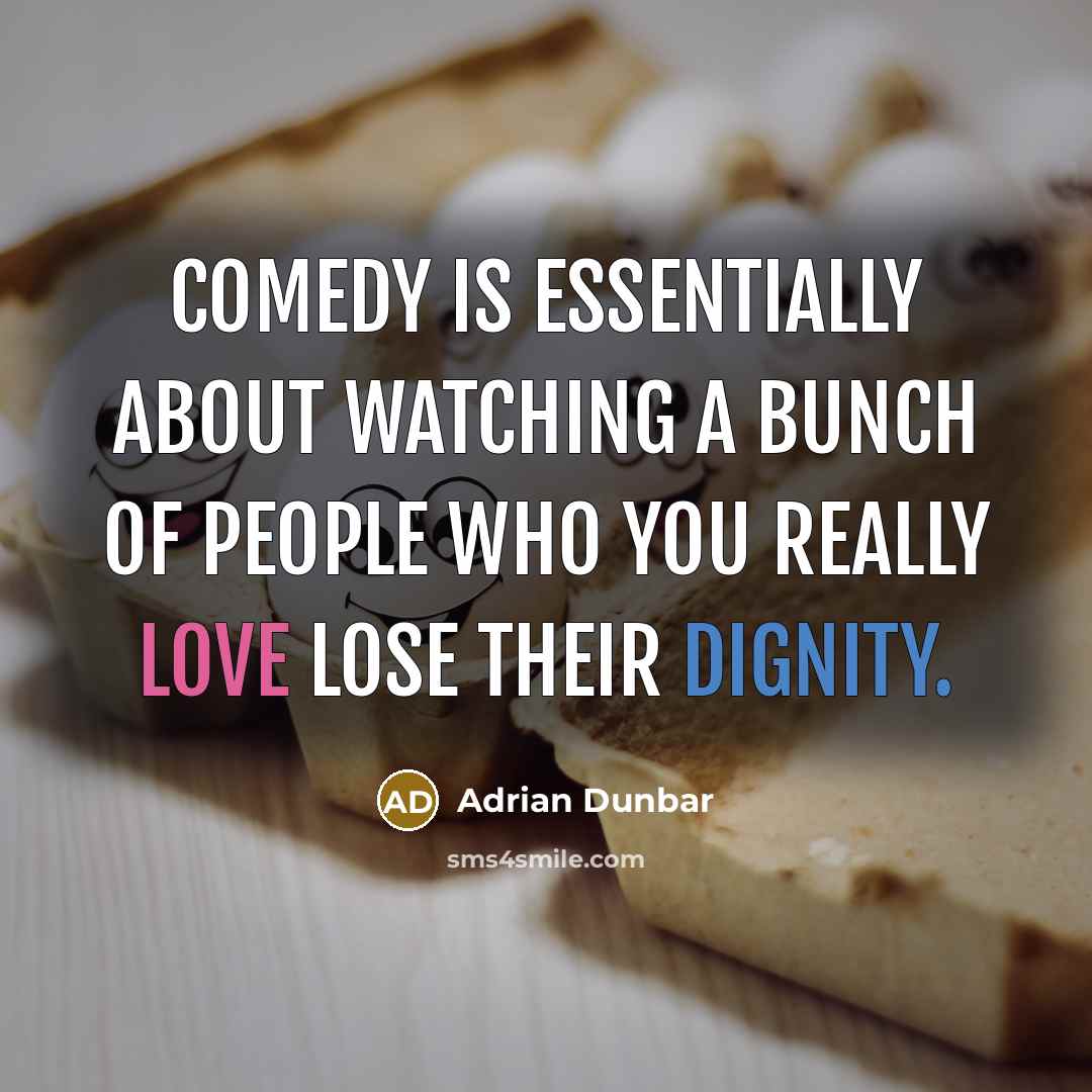 “Comedy is essentially about watching a bunch of people who you really love lose their dignity.” quote by Adrian Dunbar