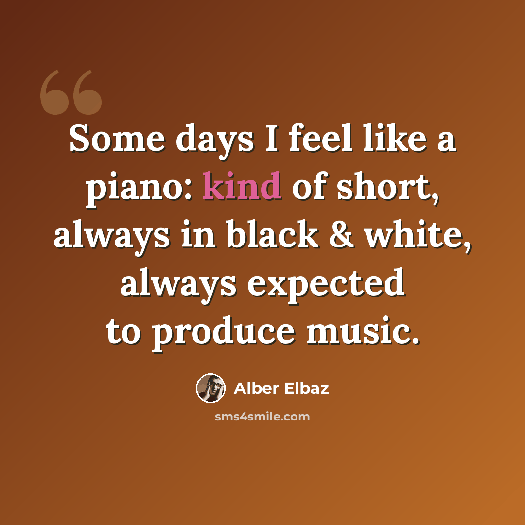 “Some days I feel like a piano: kind of short, always in black & white, always expected to produce music.” quote by Alber Elbaz