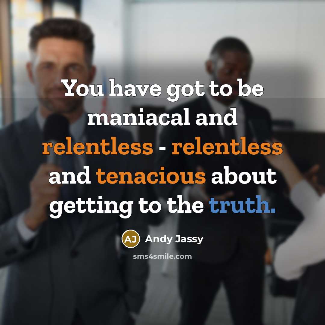 “You have got to be maniacal and relentless - relentless and tenacious about getting to the truth.” quote by Andy Jassy