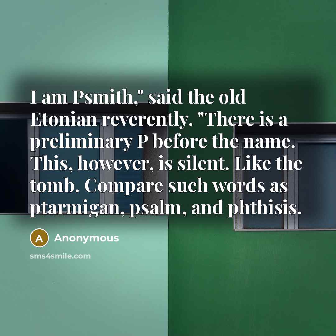 “I am Psmith," said the old Etonian reverently. "There is a preliminary P before the name. This, however, is silent. Like the tomb. Compare such words as ptarmigan, psalm, and phthisis.” quote by Anonymous
