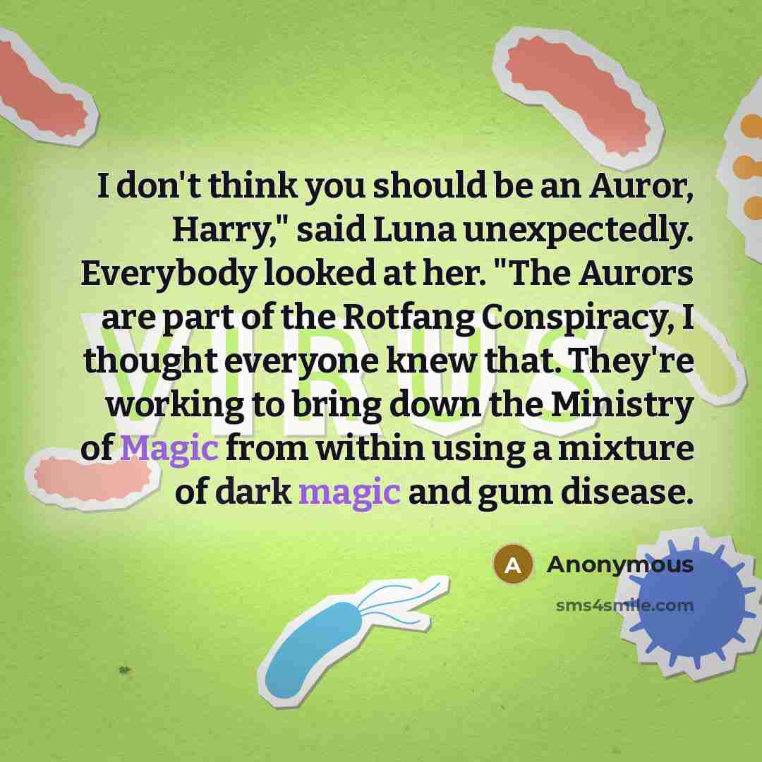 “I don't think you should be an Auror, Harry," said Luna unexpectedly. Everybody looked at her. "The Aurors are part of the Rotfang Conspiracy, I thought everyone knew that. They're working to bring down the Ministry of Magic from within using a mixture of dark magic and gum disease.” quote by Anonymous