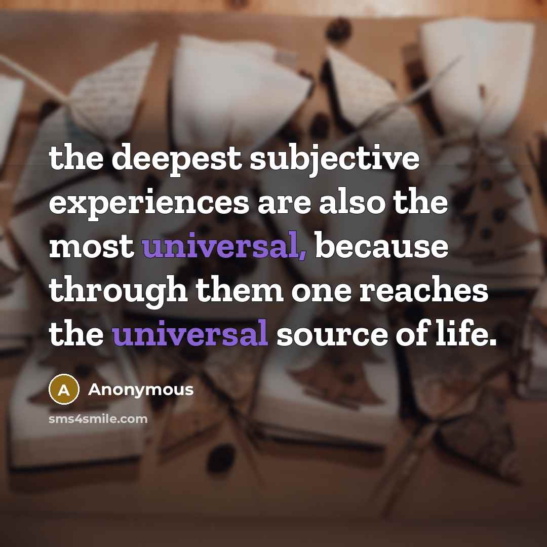 “the deepest subjective experiences are also the most universal, because through them one reaches the universal source of life.” quote by Anonymous