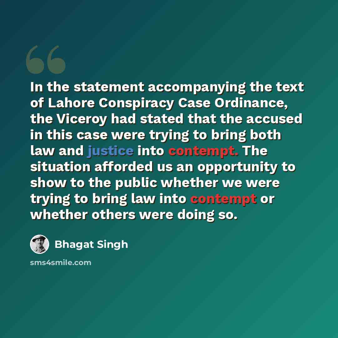 “In the statement accompanying the text of Lahore Conspiracy Case Ordinance, the Viceroy had stated that the accused in this case were trying to bring both law and justice into contempt. The situation afforded us an opportunity to show to the public whether we were trying to bring law into contempt…” quote by Bhagat Singh