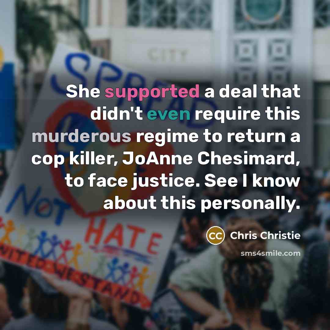 “She supported a deal that didn't even require this murderous regime to return a cop killer, JoAnne Chesimard, to face justice. See I know about this personally.” quote by Chris Christie