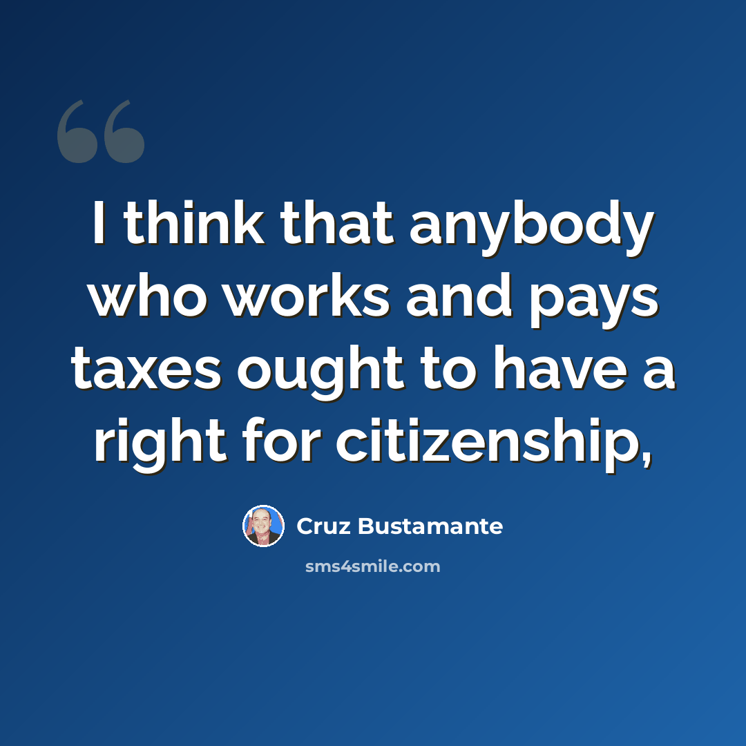 “I think that anybody who works and pays taxes ought to have a right for citizenship,” quote by Cruz Bustamante