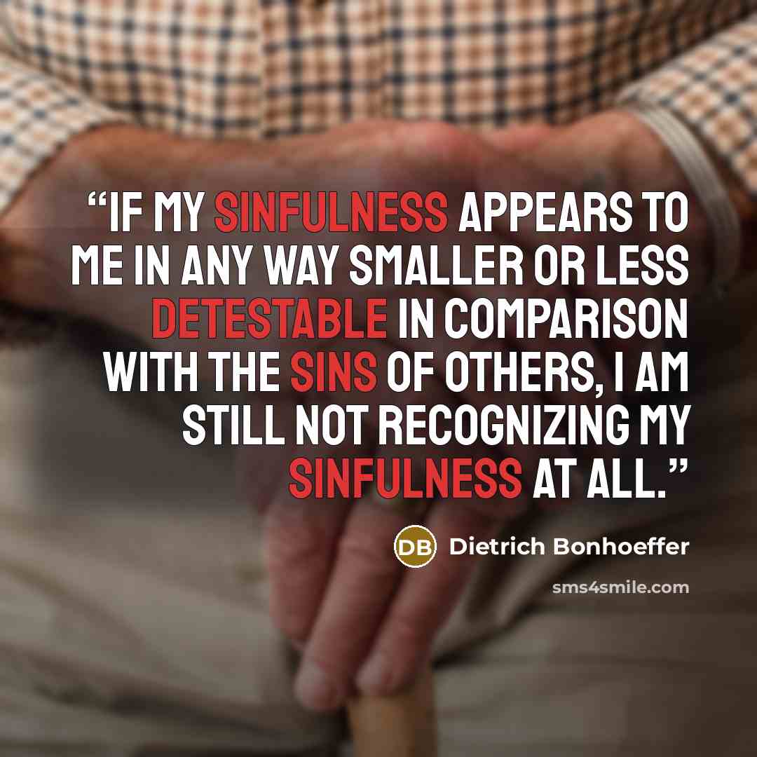 “If my sinfulness appears to me in any way smaller or less detestable in comparison with the sins of others, I am still not recognizing my sinfulness at all.” quote by Dietrich bonhoeffer