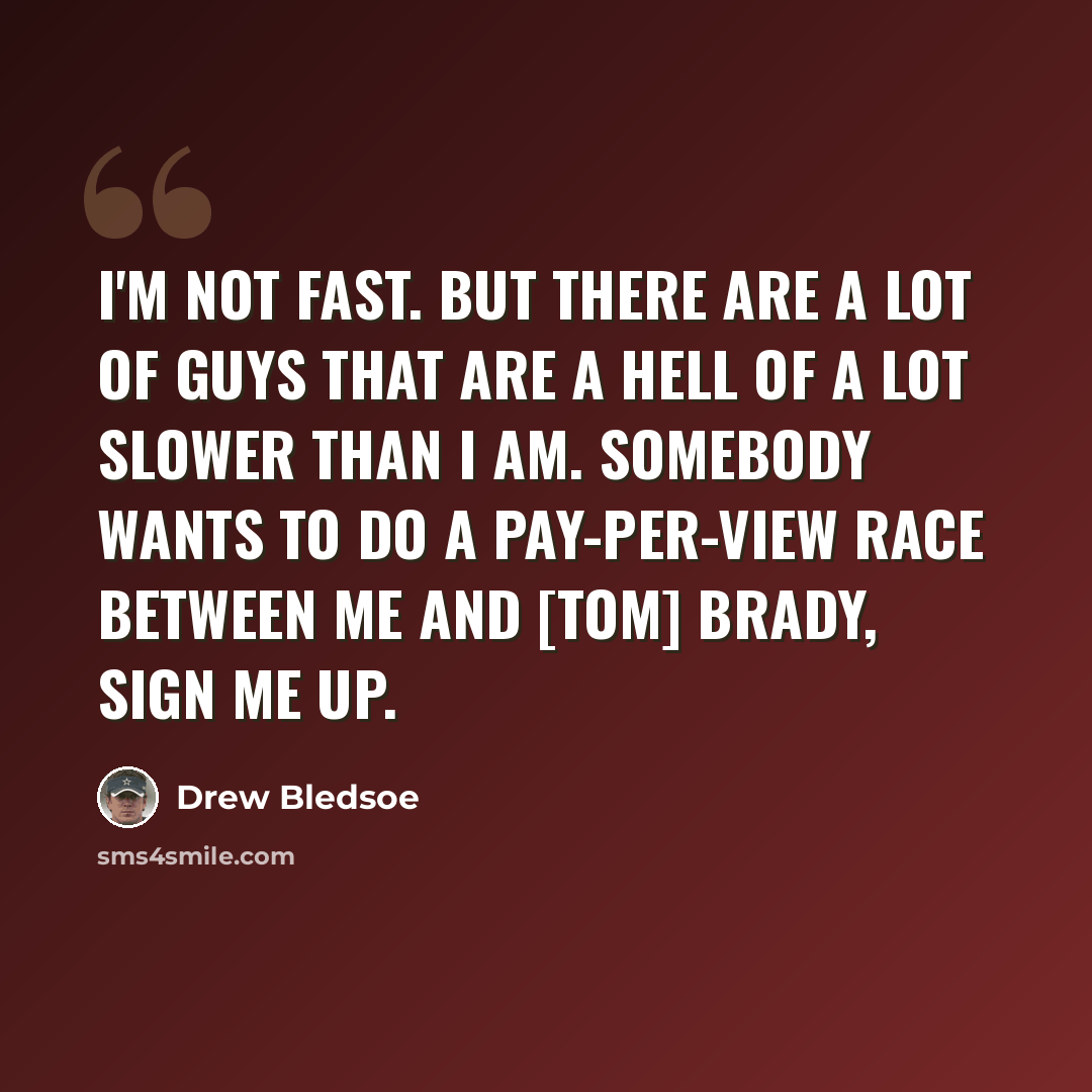 “I'm not fast. But there are a lot of guys that are a hell of a lot slower than I am. Somebody wants to do a pay-per-view race between me and [Tom] Brady, sign me up.” quote by Drew Bledsoe