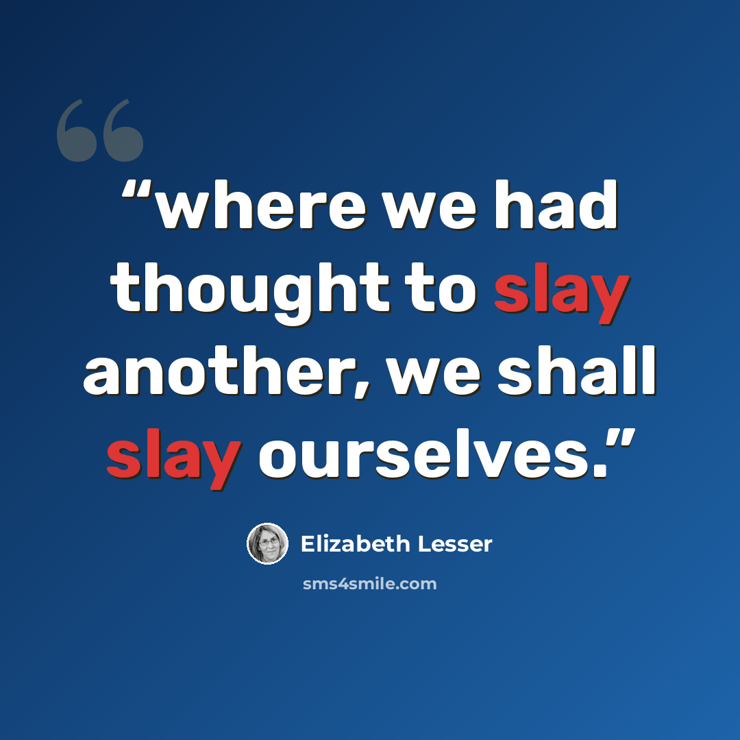 “where we had thought to slay another, we shall slay ourselves.” quote by Elizabeth Lesser