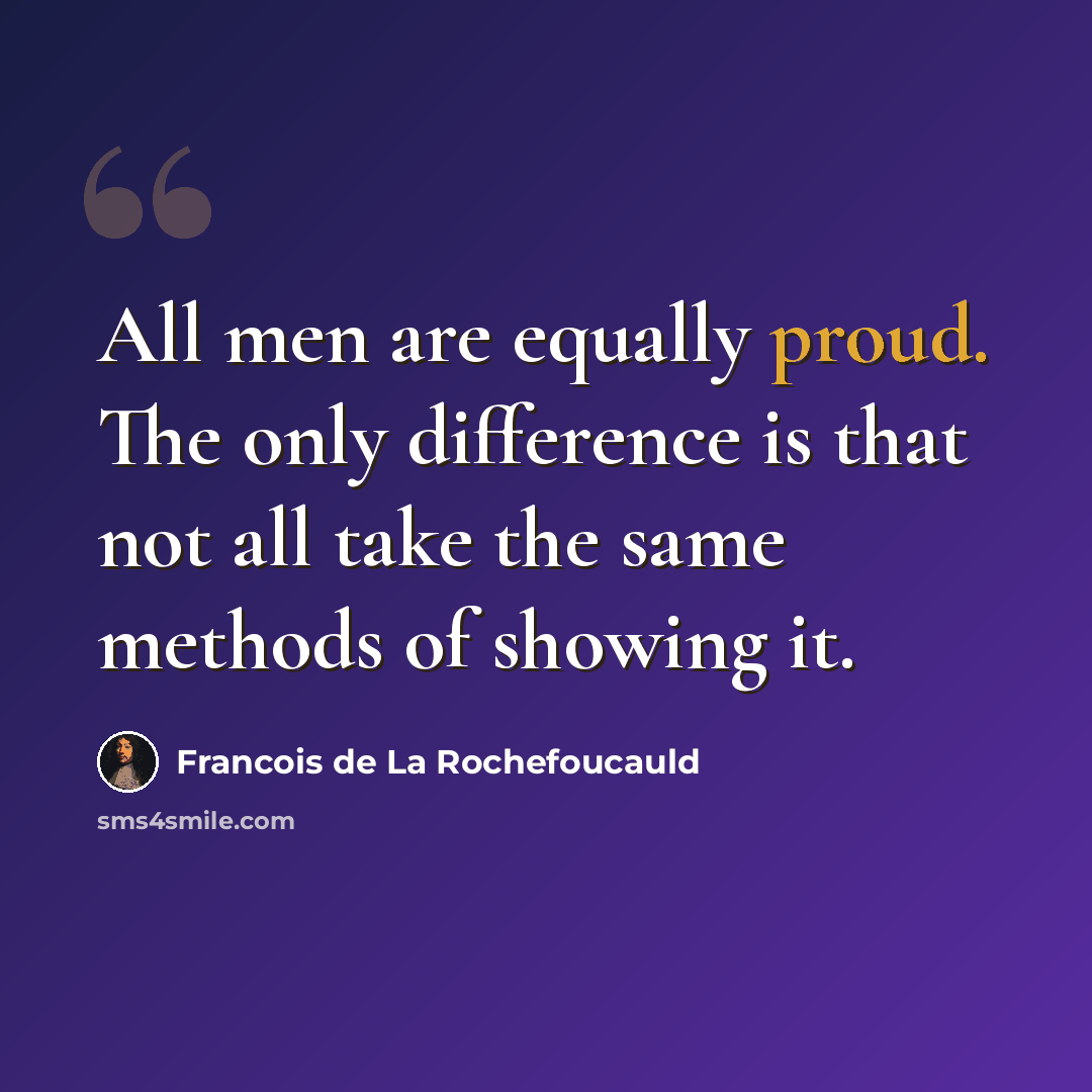 “All men are equally proud. The only difference is that not all take the same methods of showing it.” quote by Francois de La Rochefoucauld