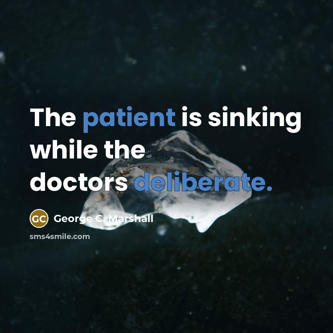 “The patient is sinking while the doctors deliberate.” quote by George C. Marshall