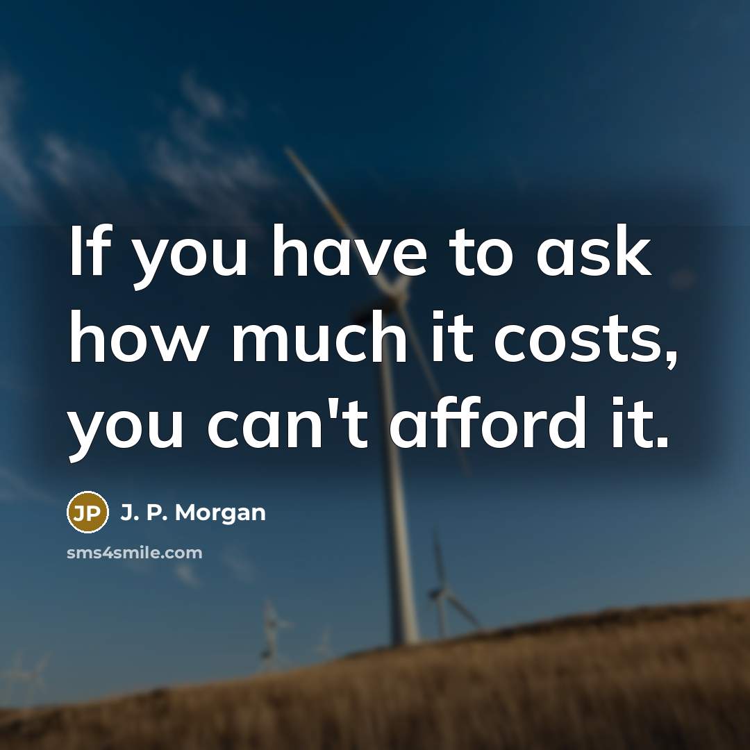 “If you have to ask how much it costs, you can't afford it.” quote by J. P. Morgan