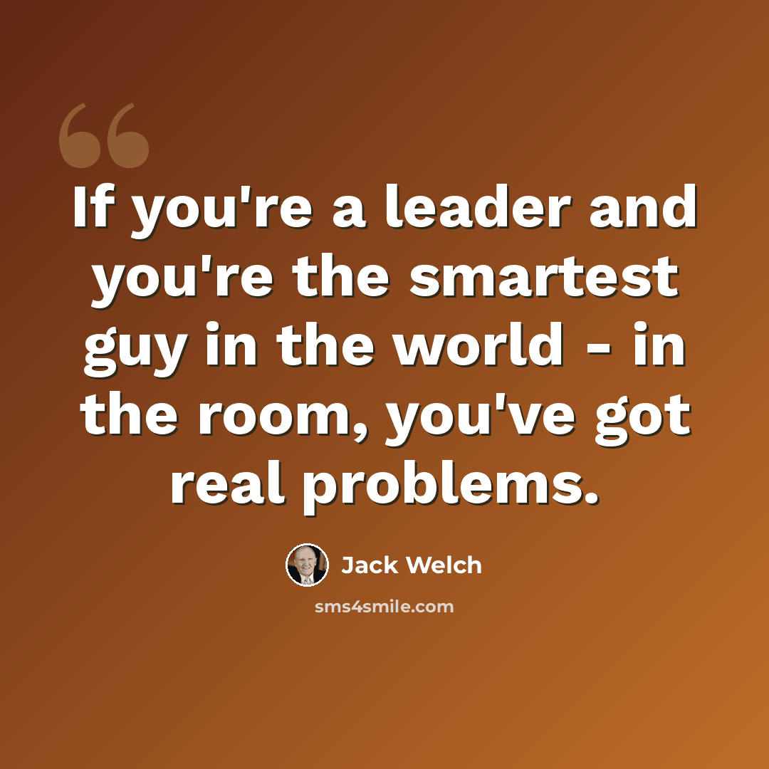 “If you're a leader and you're the smartest guy in the world - in the room, you've got real problems.” quote by Jack Welch