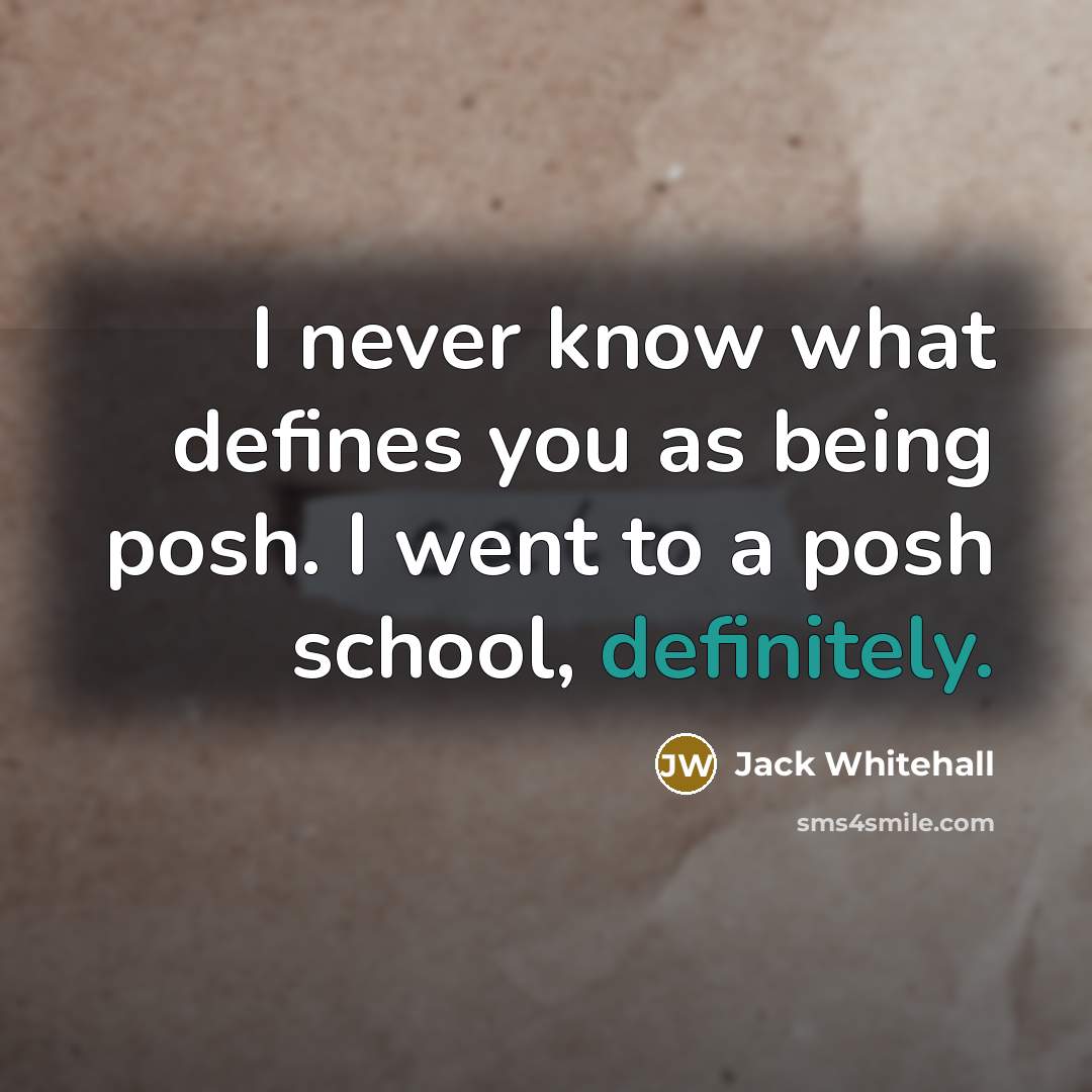 “I never know what defines you as being posh. I went to a posh school, definitely.” quote by Jack Whitehall