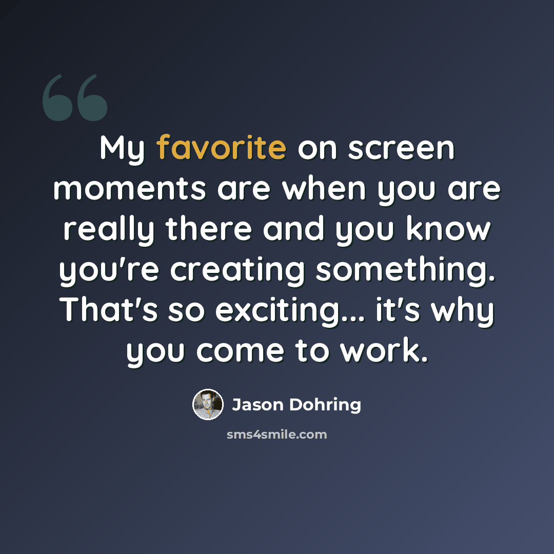 “My favorite on screen moments are when you are really there and you know you're creating something. That's so exciting... it's why you come to work.” quote by Jason Dohring