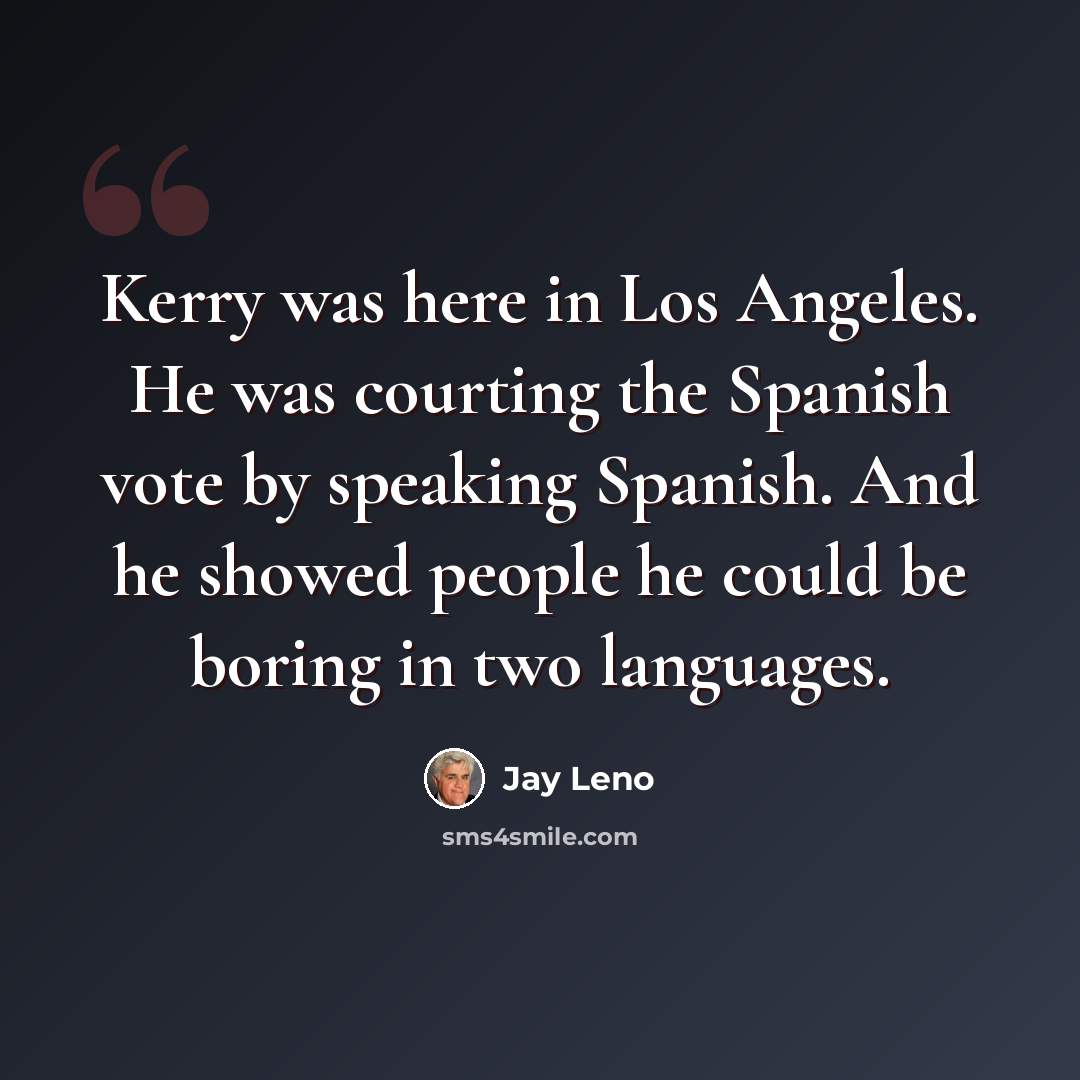 “Kerry was here in Los Angeles. He was courting the Spanish vote by speaking Spanish. And he showed people he could be boring in two languages.” quote by Jay Leno