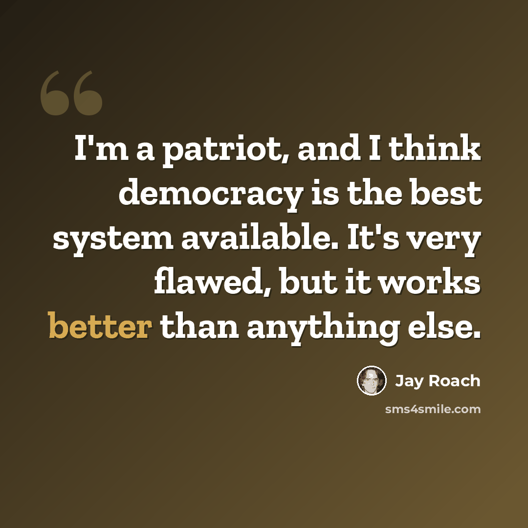 “I'm a patriot, and I think democracy is the best system available. It's very flawed, but it works better than anything else.” quote by Jay Roach