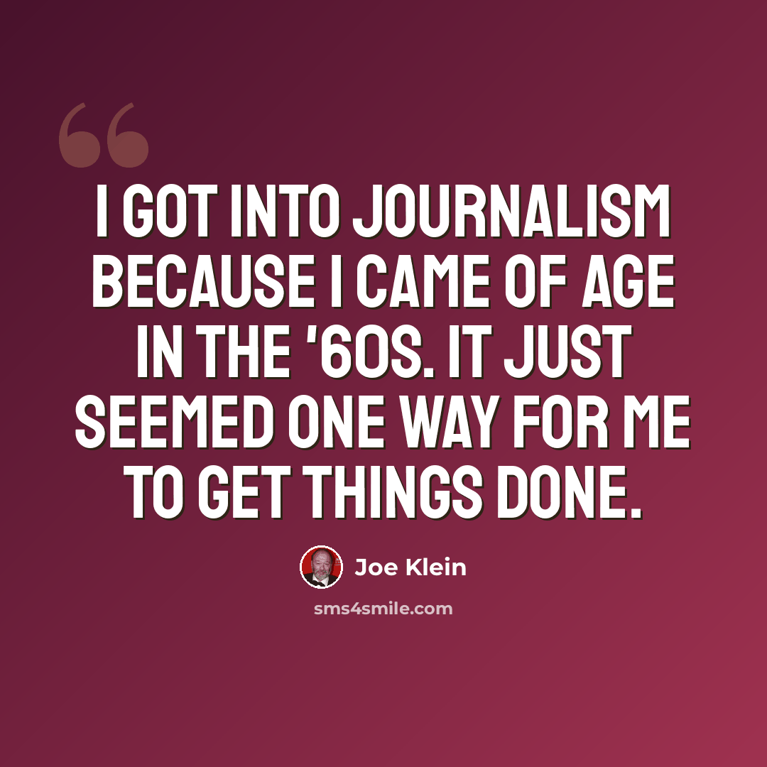 “I got into journalism because I came of age in the '60s. It just seemed one way for me to get things done.” quote by Joe Klein