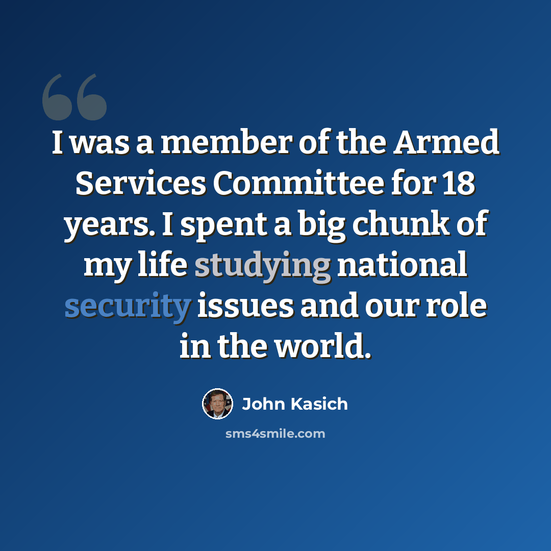 “I was a member of the Armed Services Committee for 18 years. I spent a big chunk of my life studying national security issues and our role in the world.” quote by John Kasich