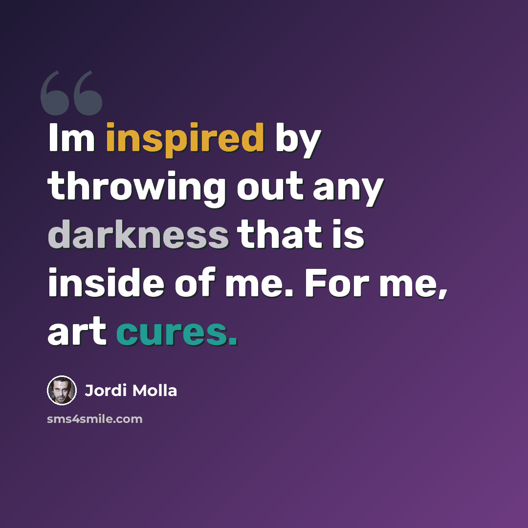 “Im inspired by throwing out any darkness that is inside of me. For me, art cures.” quote by Jordi Molla