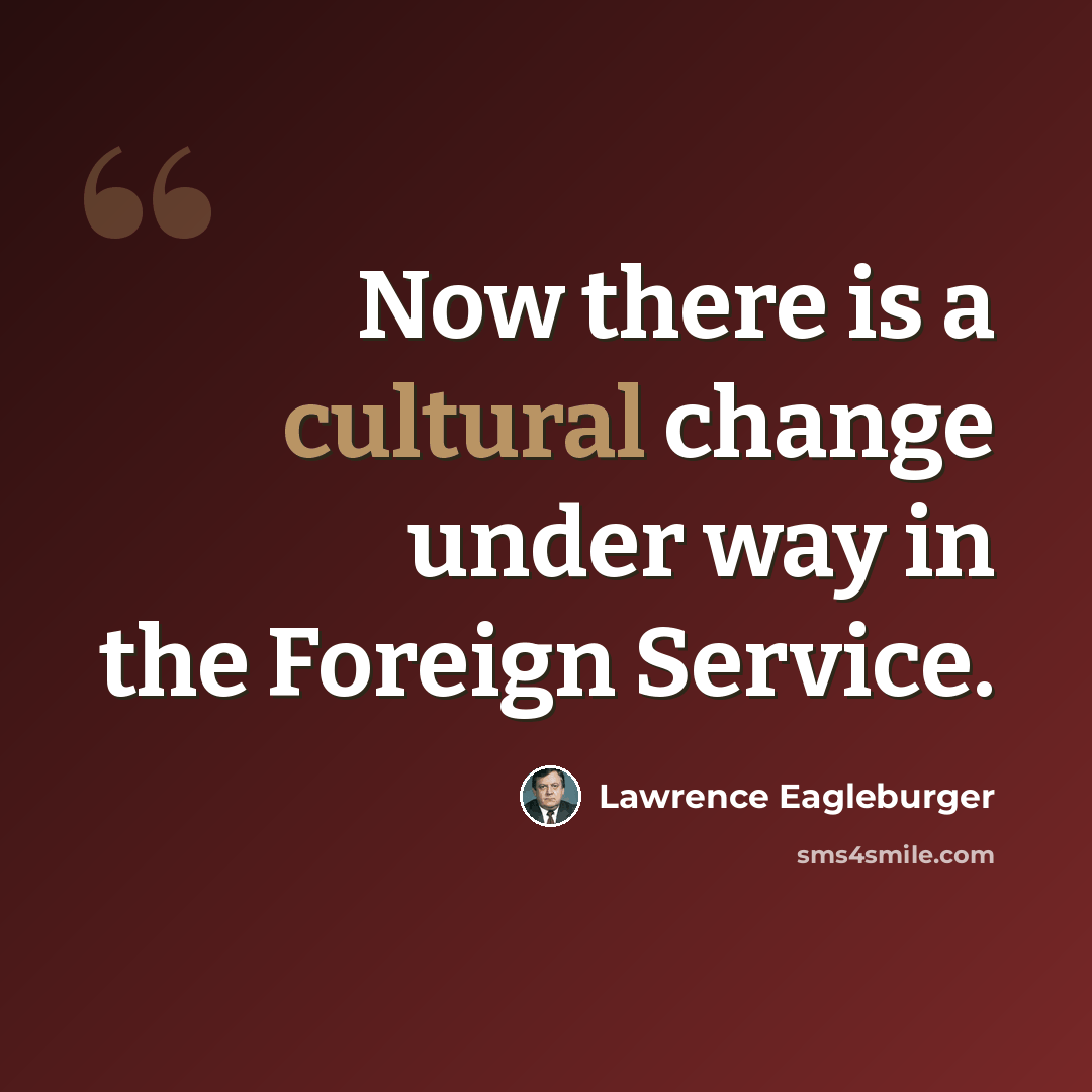 “Now there is a cultural change under way in the Foreign Service.” quote by Lawrence Eagleburger