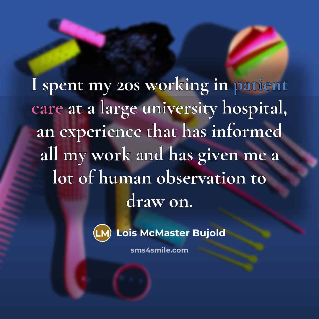 “I spent my 20s working in patient care at a large university hospital, an experience that has informed all my work and has given me a lot of human observation to draw on.” quote by Lois McMaster Bujold