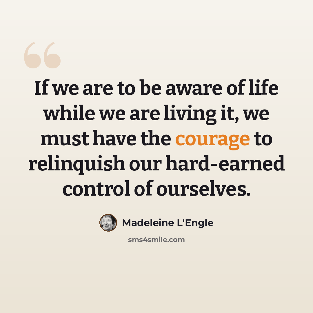 “If we are to be aware of life while we are living it, we must have the courage to relinquish our hard-earned control of ourselves.” quote by Madeleine L'Engle