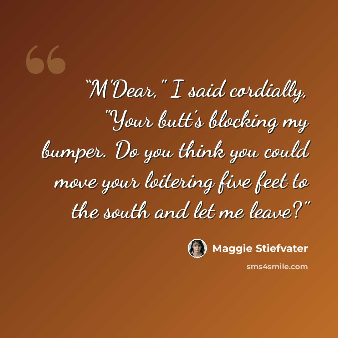 “M'Dear," I said cordially, "Your butt's blocking my bumper. Do you think you could move your loitering five feet to the south and let me leave?” quote by Maggie Stiefvater