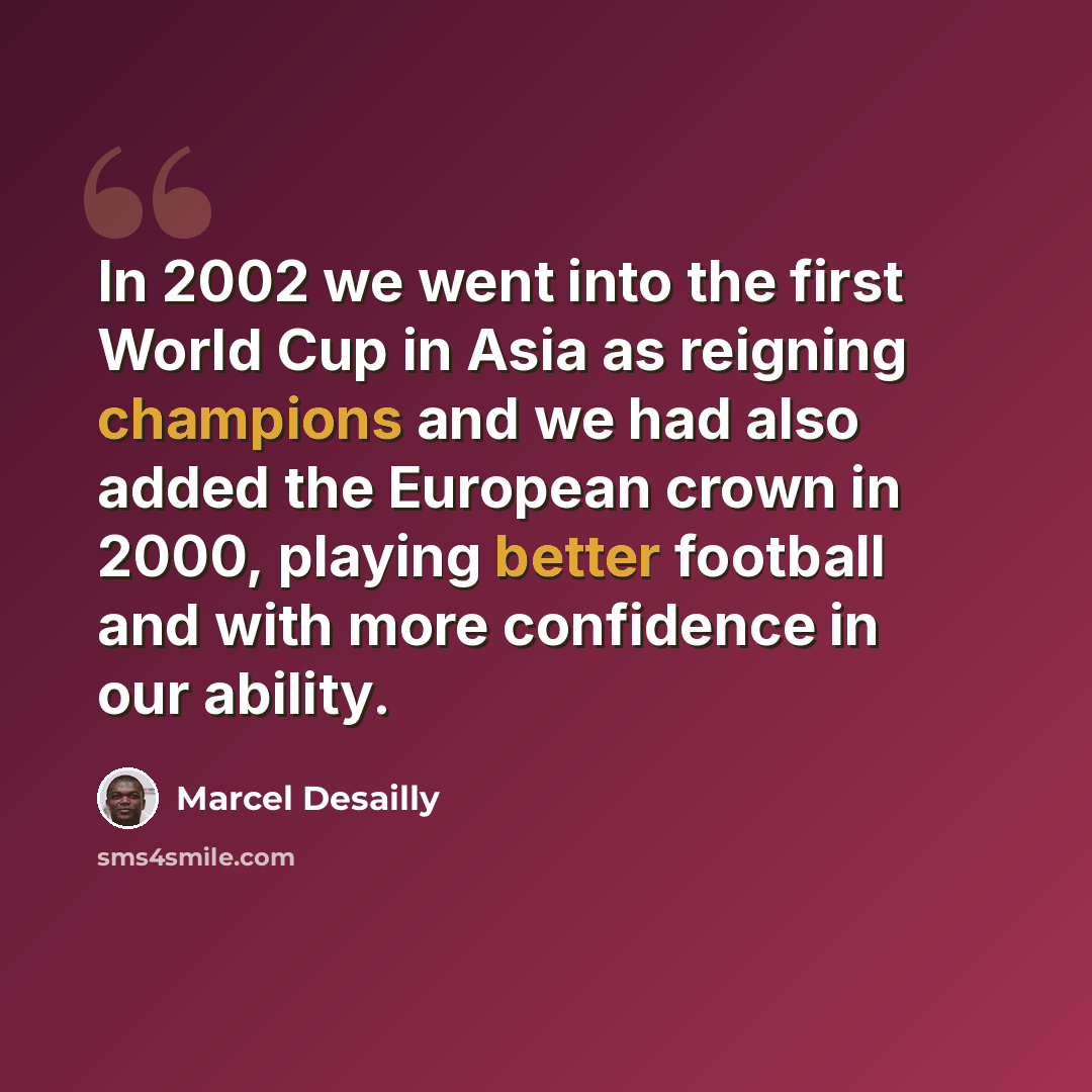“In 2002 we went into the first World Cup in Asia as reigning champions and we had also added the European crown in 2000, playing better football and with more confidence in our ability.” quote by Marcel Desailly