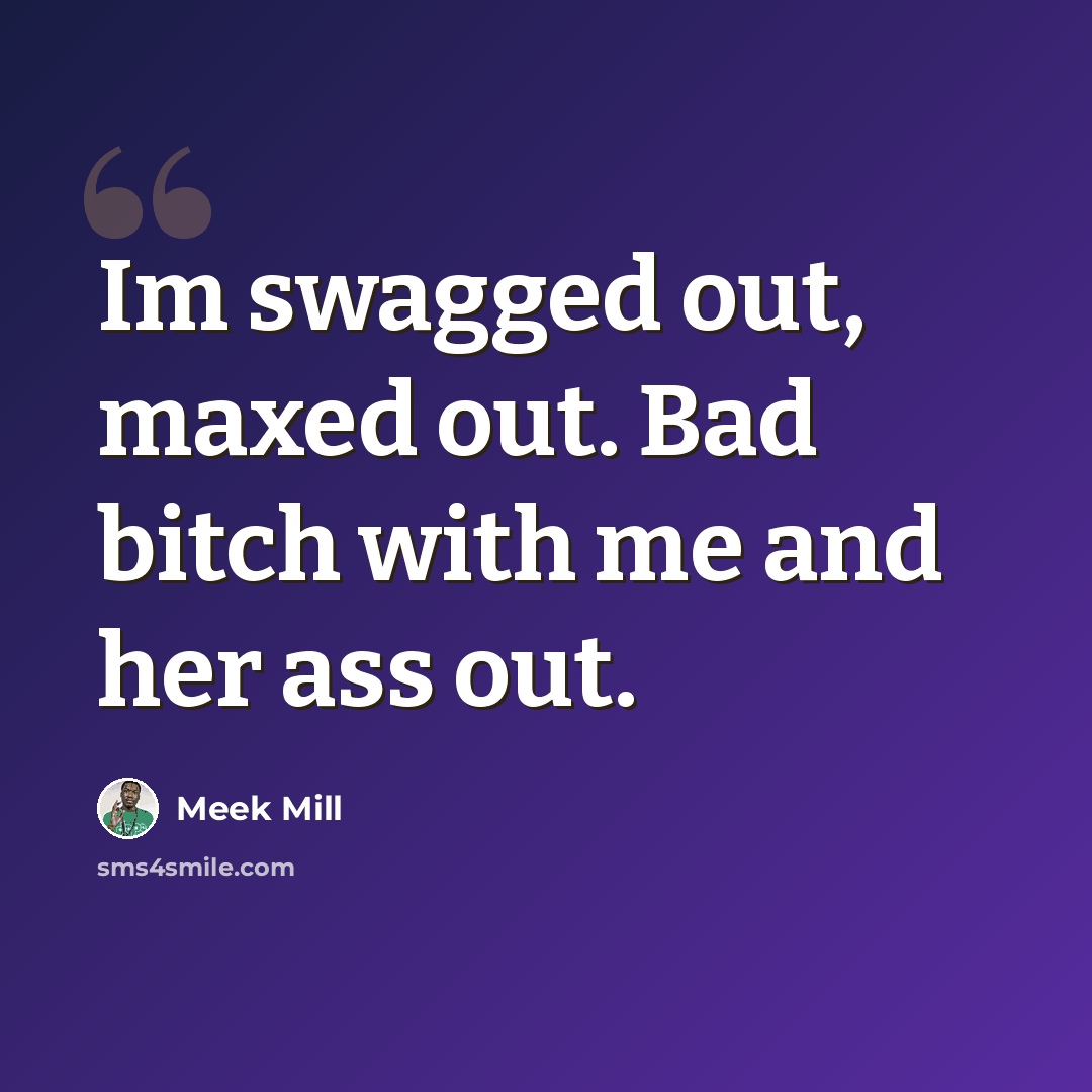 “Im swagged out, maxed out. Bad bitch with me and her ass out.” quote by Meek Mill