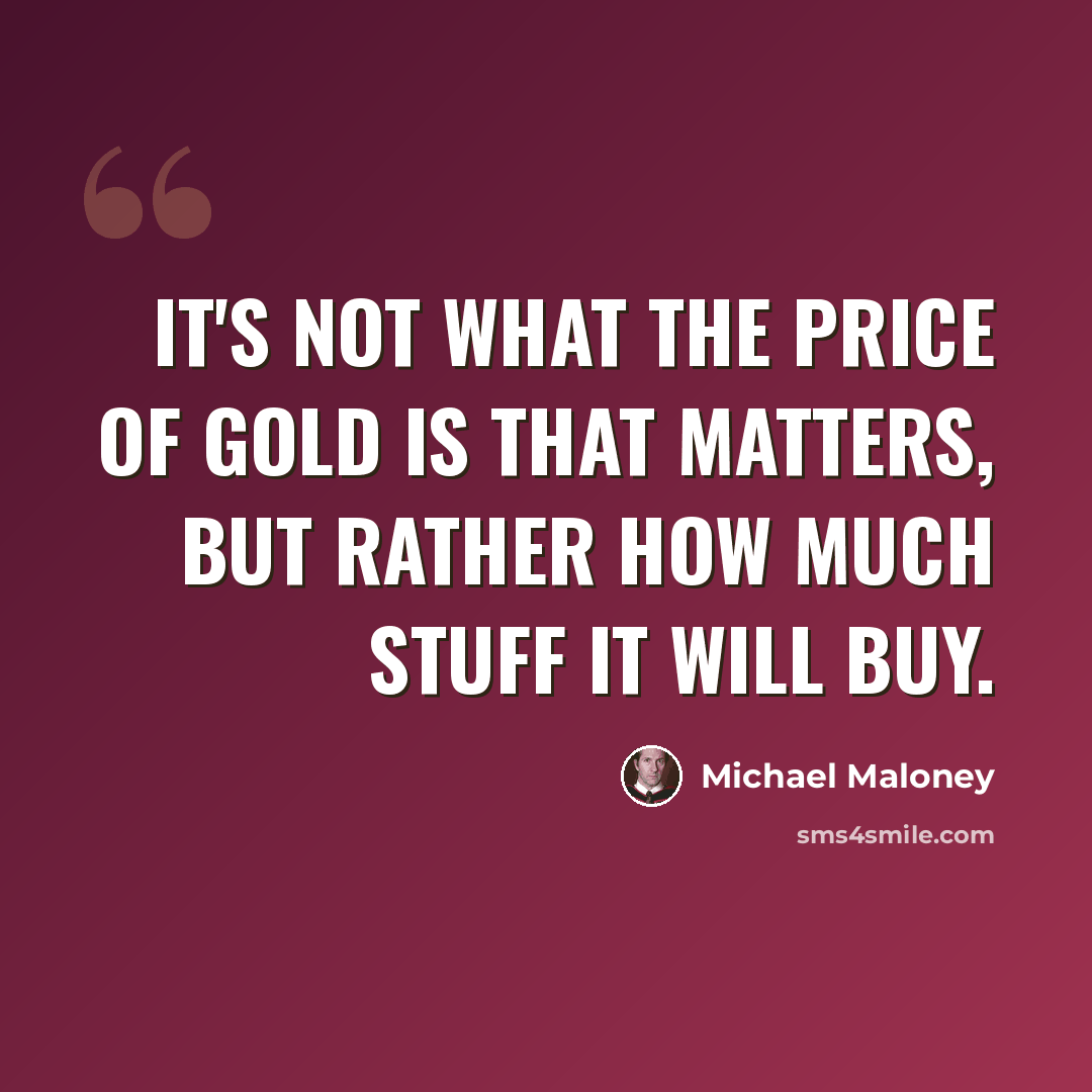 “It's not what the price of gold is that matters, but rather how much stuff it will buy.” quote by Michael Maloney