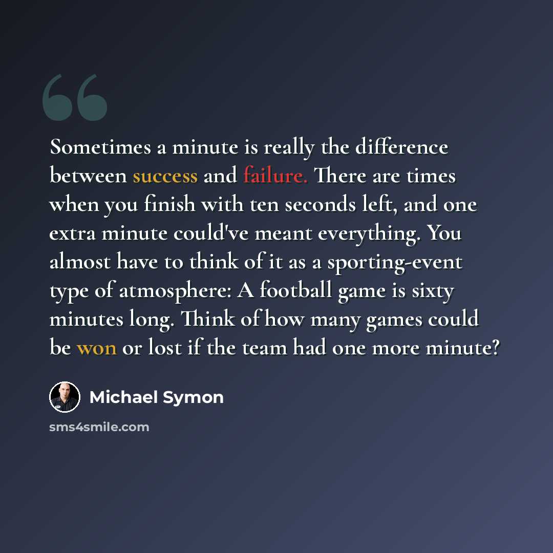 “Sometimes a minute is really the difference between success and failure. There are times when you finish with ten seconds left, and one extra minute could've meant everything. You almost have to think of it as a sporting-event type of atmosphere: A football game is sixty minutes long. Think of how…” quote by Michael Symon