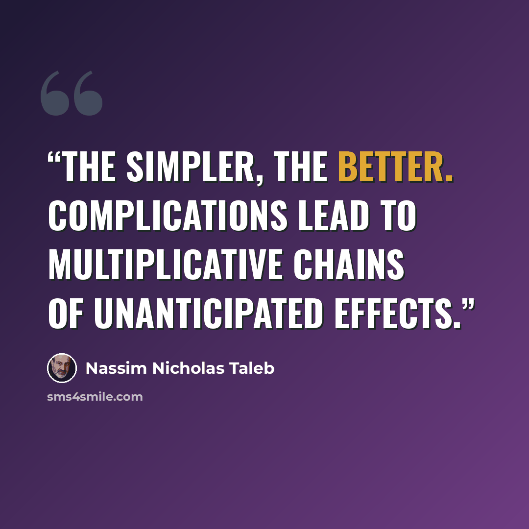 “The simpler, the better. Complications lead to multiplicative chains of unanticipated effects.” quote by Nassim Nicholas Taleb